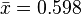 \bar x = 0.598